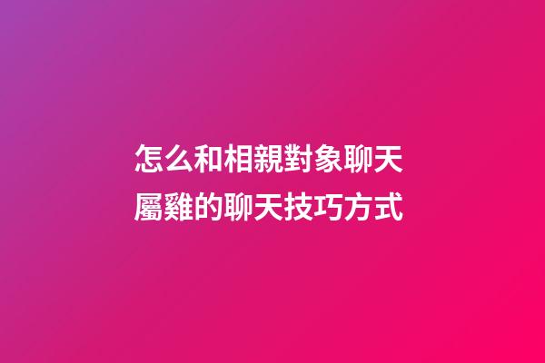 怎么和相親對象聊天 屬雞的聊天技巧方式
